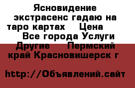 Ясновидение экстрасенс гадаю на таро картах  › Цена ­ 1 000 - Все города Услуги » Другие   . Пермский край,Красновишерск г.